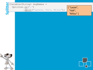Splitter
       Iterable<String> dogNames =
         Splitter.on(",")                         [ "Lassie",
                 .split("Lassie, Volt, Milou");     "Volt",
                                                    "Milou" ]
 