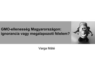 GMO-ellenesség Magyarországon:
ignorancia vagy megalapozott félelem?


                    Varga Máté
 