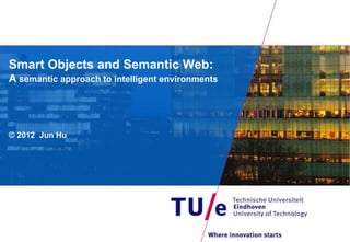 Smart Objects and Semantic Web:
A semantic approach to intelligent environments
© 2012 Jun Hu
 