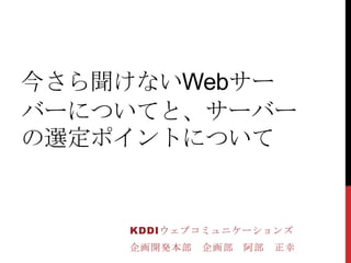 今さら聞けないWebサー
バーについてと、サーバー
の選定ポイントについて


    KDDIウェブコミュニケーションズ
    企画開発本部   企画部   阿部   正幸
 