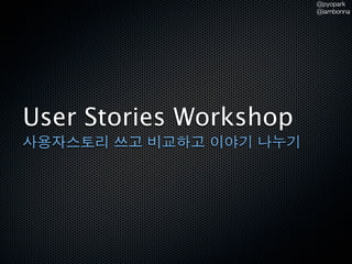 @pyopark
                         @iambonna




User Stories Workshop
사용자스토리 쓰고 비교하고 이야기 나누기
 