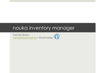 nouka inventory manager
Toshiaki Baba
toshiaki@netmark.jp / @netmarkjp
 