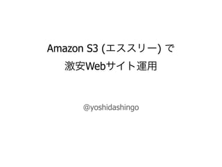 Amazon S3 (エススリー) で
  激安Webサイト運用


     @yoshidashingo
 