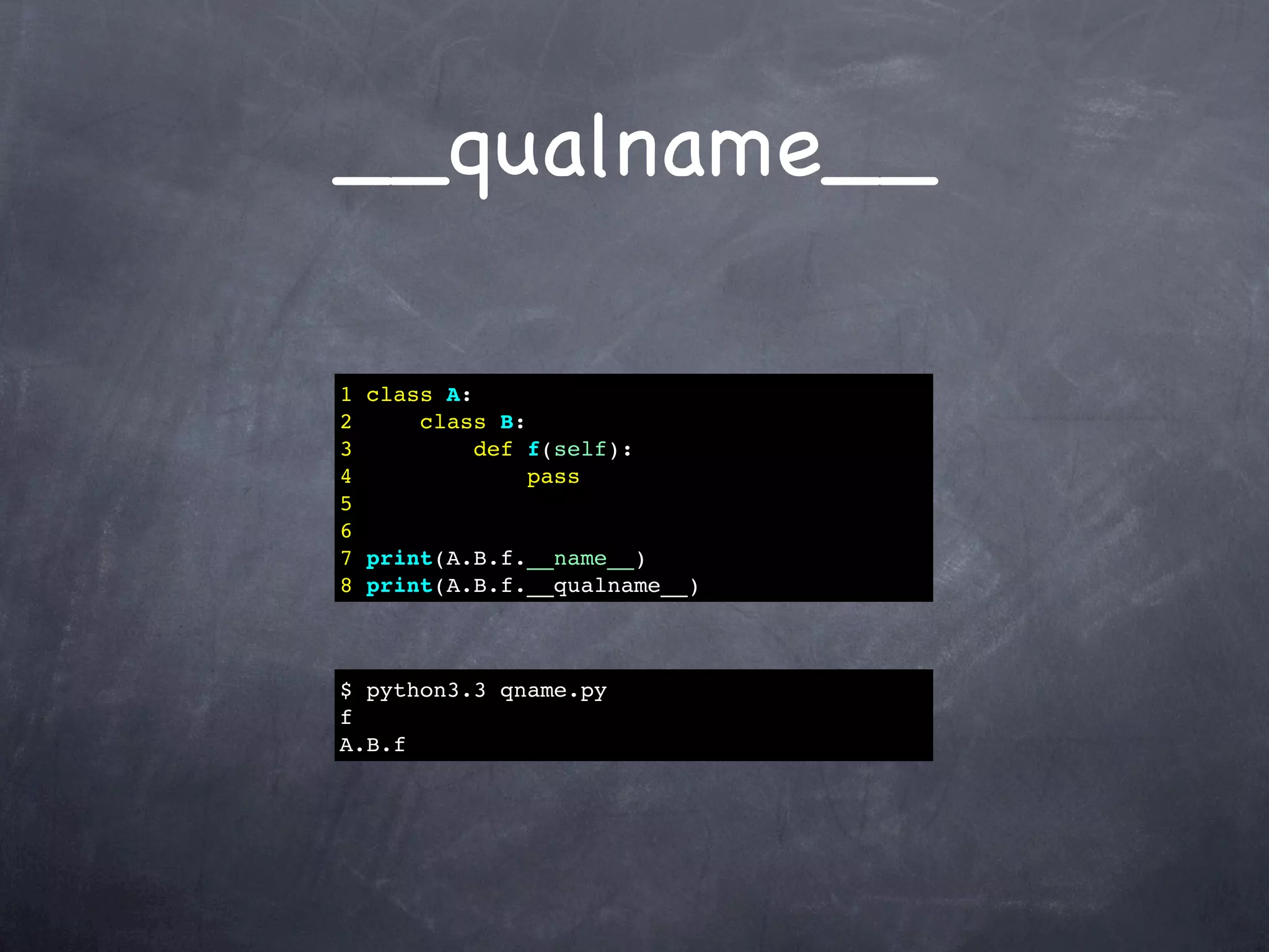 __qualname__

1 class A:
2     class B:
3          def f(self):
4              pass
5
6
7 print(A.B.f.__name__)
8 print(A.B.f.__qualname__)



$ python3.3 qname.py
f
A.B.f
 