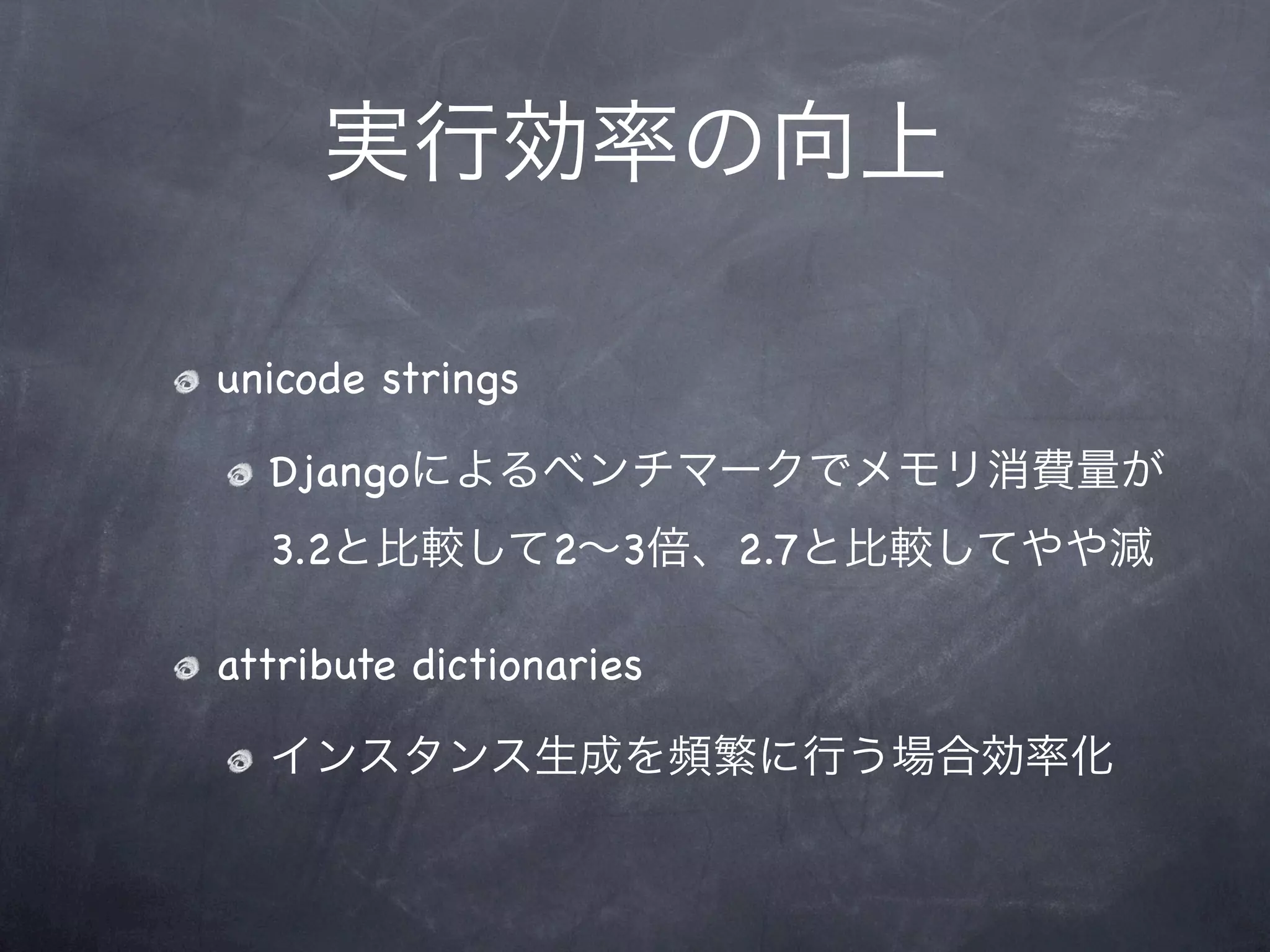 実行効率の向上

unicode strings

  Djangoによるベンチマークでメモリ消費量が
  3.2と比較して2∼3倍、2.7と比較してやや減

attribute dictionaries

  インスタンス生成を頻繁に行う場合効率化
 