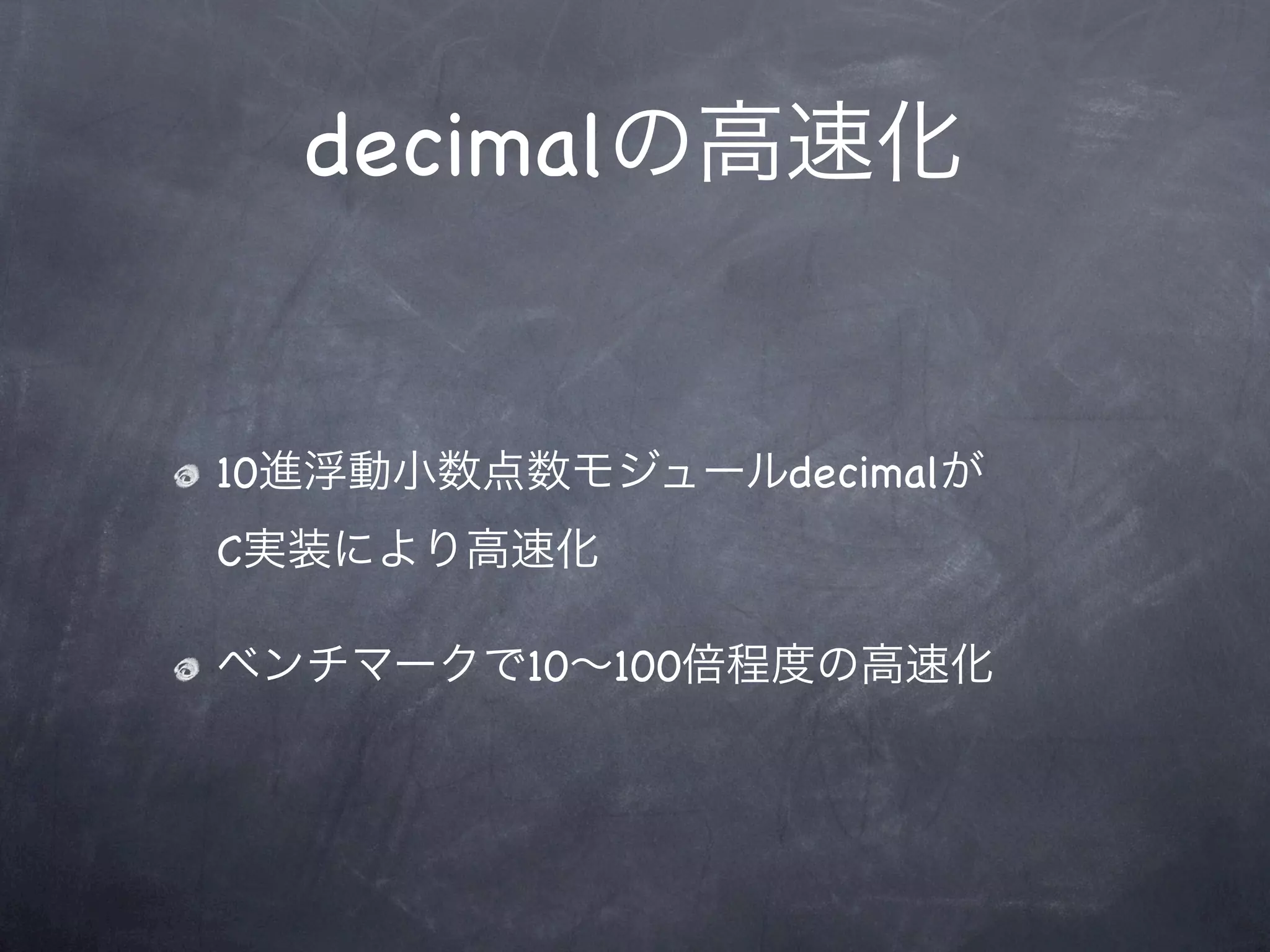 decimalの高速化


10進浮動小数点数モジュールdecimalが
C実装により高速化

ベンチマークで10∼100倍程度の高速化
 