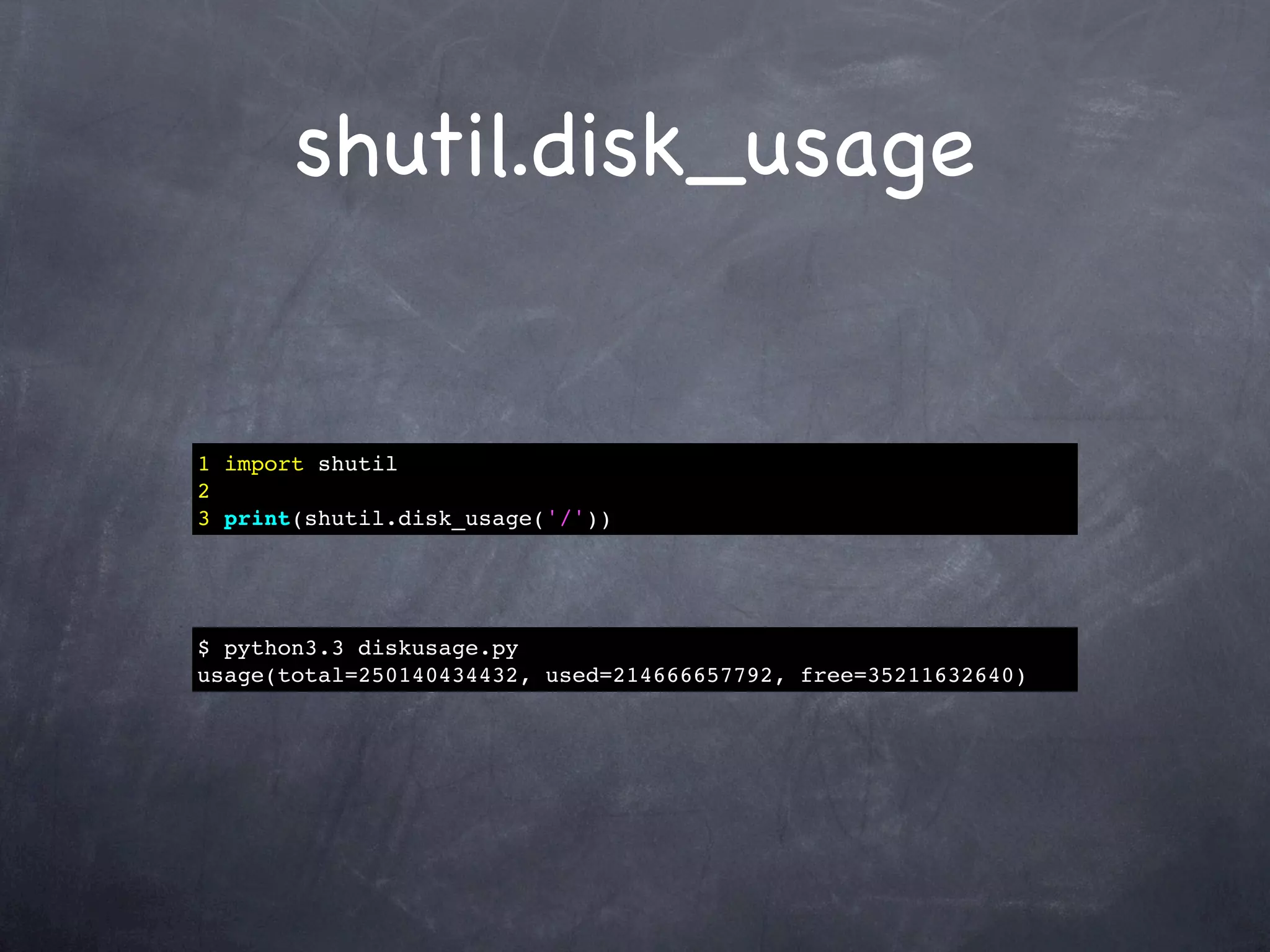 shutil.disk_usage


1 import shutil
2
3 print(shutil.disk_usage('/'))




$ python3.3 diskusage.py
usage(total=250140434432, used=214666657792, free=35211632640)
 