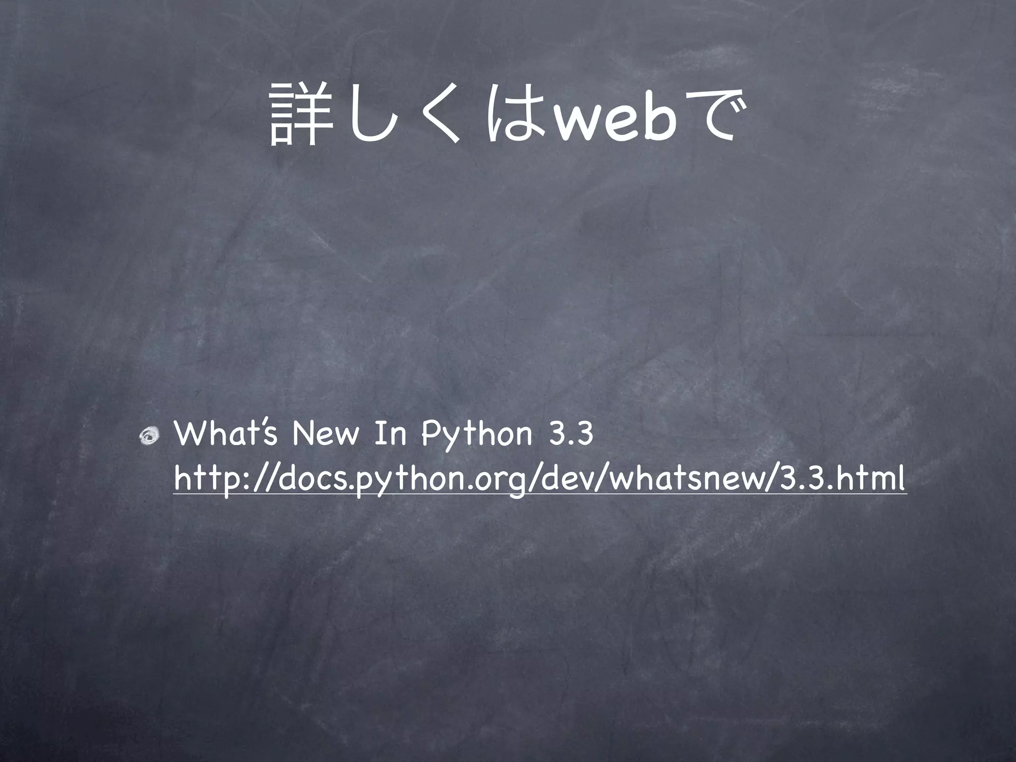詳しくはwebで



What’s New In Python 3.3
http://docs.python.org/dev/whatsnew/3.3.html
 