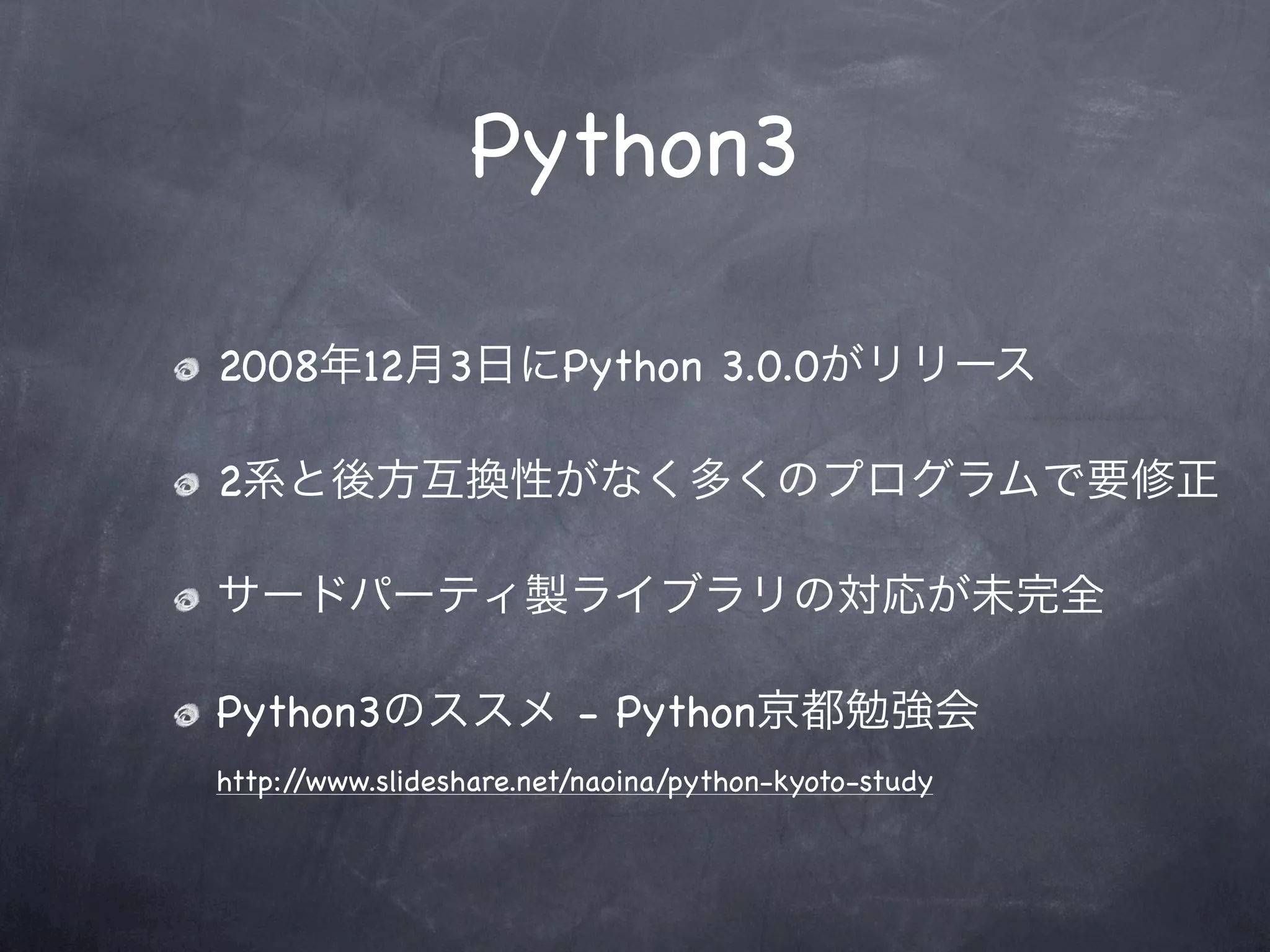 Python3

2008年12月3日にPython 3.0.0がリリース

2系と後方互換性がなく多くのプログラムで要修正

サードパーティ製ライブラリの対応が未完全

Python3のススメ - Python京都勉強会
http://www.slideshare.net/naoina/python-kyoto-study
 