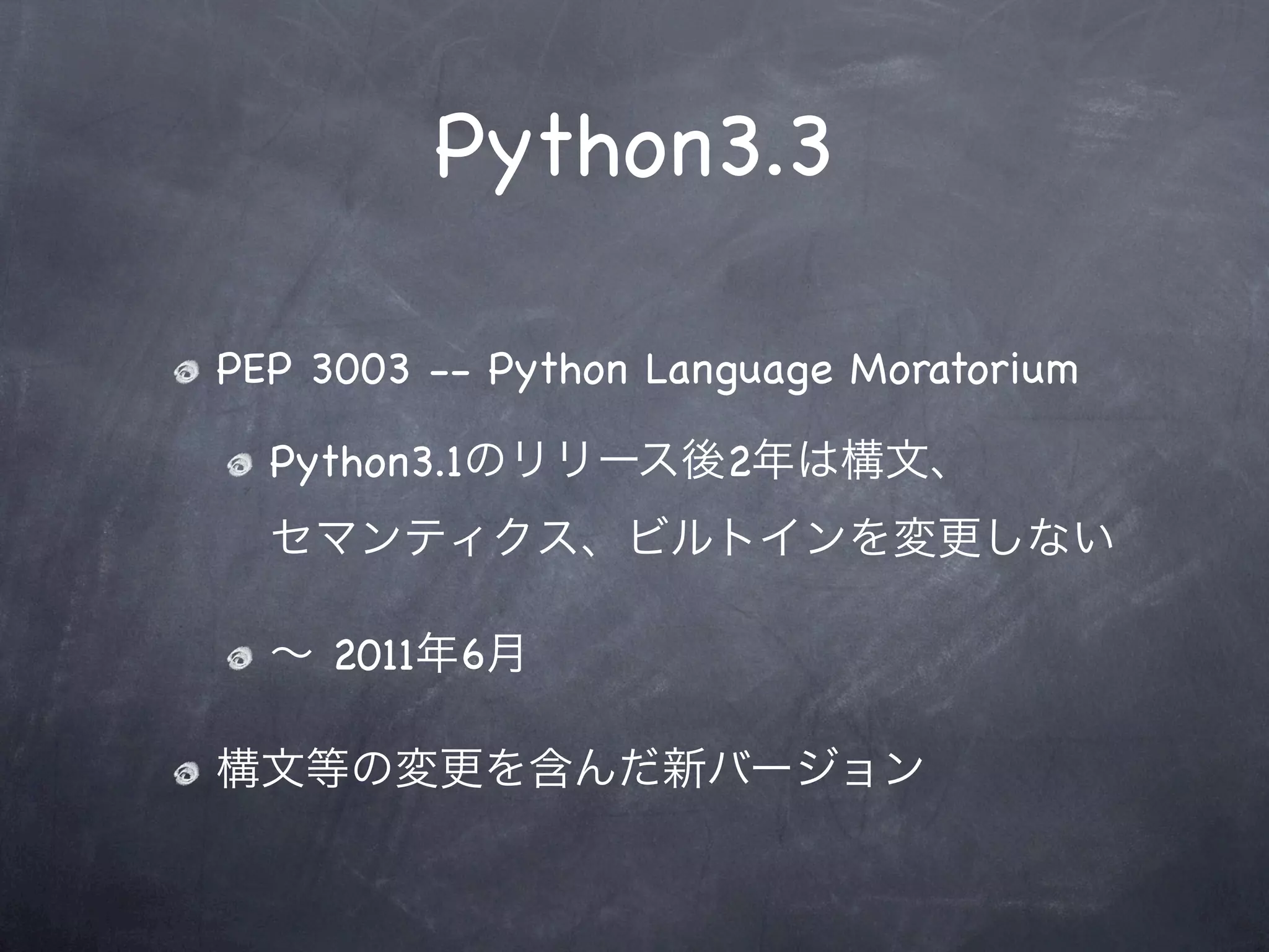 Python3.3

PEP 3003 -- Python Language Moratorium

  Python3.1のリリース後2年は構文、
  セマンティクス、ビルトインを変更しない

  ∼ 2011年6月

構文等の変更を含んだ新バージョン
 