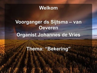 Welkom

Voorganger ds Sijtsma – van
         Oeveren
Organist Johannes de Vries

    Thema: “Bekering”
 