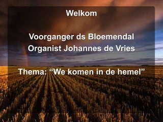 Welkom

  Voorganger ds Bloemendal
  Organist Johannes de Vries

Thema: “We komen in de hemel”
 