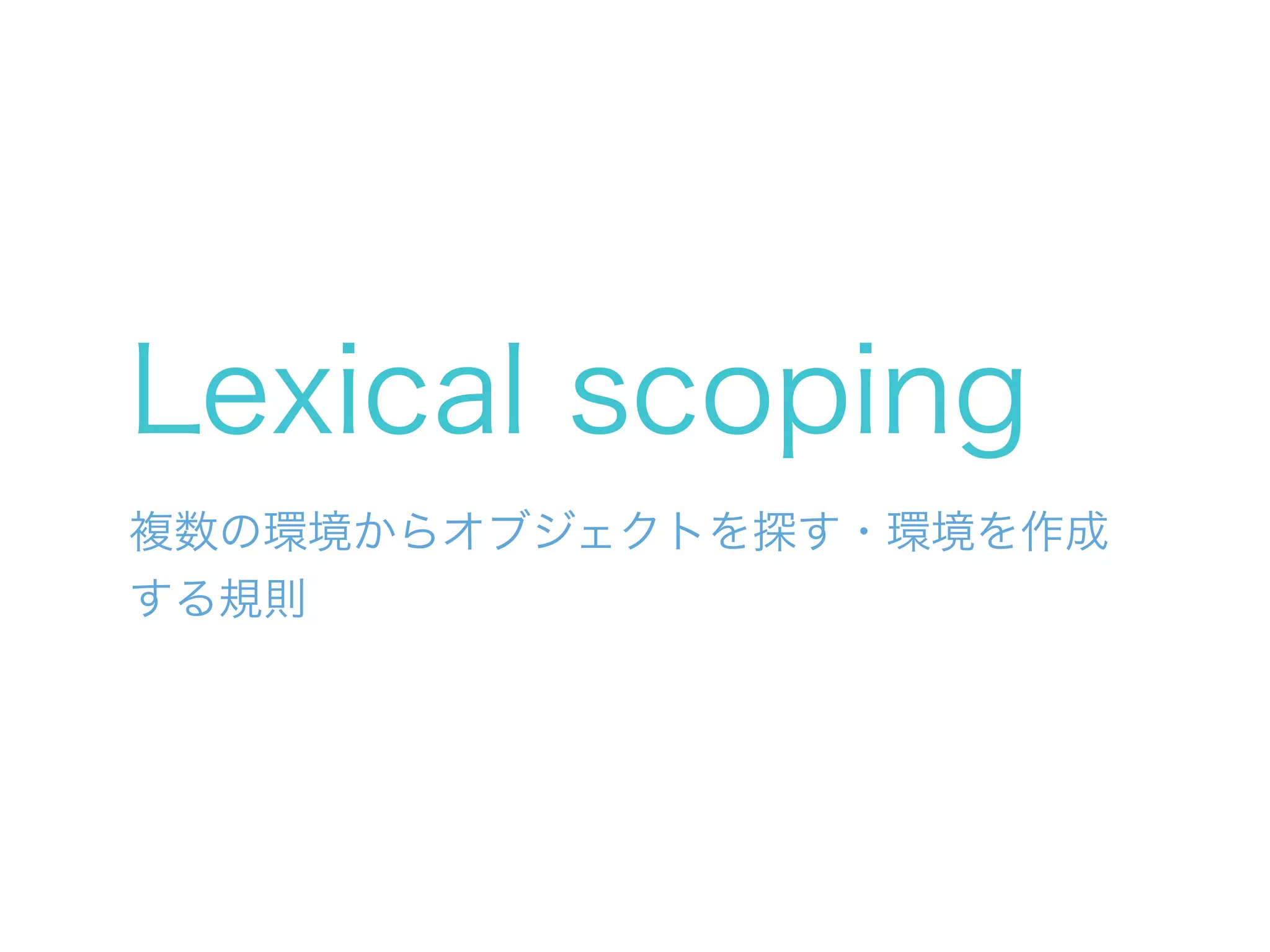 Lexical scoping
複数の環境からオブジェクトを探す・環境を作成
する規則
 