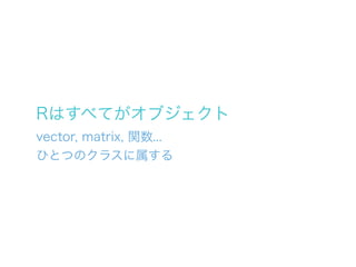 Rはすべてがオブジェクト
vector, matrix, 関数...
ひとつのクラスに属する
 