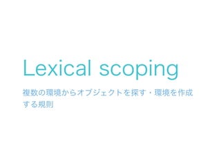 Lexical scoping
複数の環境からオブジェクトを探す・環境を作成
する規則
 