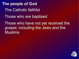The people of God
 The Catholic faithful
 Those who are baptised
 Those who have not yet received the
 gospel, including the Jews and the
 Muslims
 