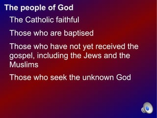 The people of God
 The Catholic faithful
 Those who are baptised
 Those who have not yet received the
 gospel, including the Jews and the
 Muslims
 Those who seek the unknown God
 