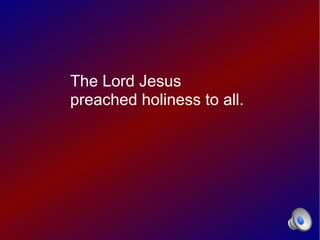 The Lord Jesus
preached holiness to all.
 