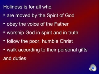 Holiness is for all who

    are moved by the Spirit of God

    obey the voice of the Father

    worship God in spirit and in truth

    follow the poor, humble Christ

    walk according to their personal gifts
and duties
 