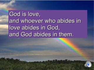 God is love,
and whoever who abides in
love abides in God,
and God abides in them.
 