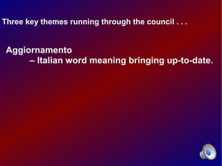 Three key themes running through the council . . .


 Aggiornamento
      – Italian word meaning bringing up-to-date.
 