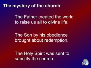 The mystery of the church

     The Father created the world
     to raise us all to divine life.

     The Son by his obedience
     brought about redemption.

     The Holy Spirit was sent to
     sanctify the church.
 