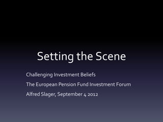 Setting the Scene
Challenging Investment Beliefs
The European Pension Fund Investment Forum
Alfred Slager, September 4 2012
 