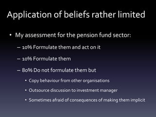 Application of beliefs rather limited

• My assessment for the pension fund sector:
  – 10% Formulate them and act on it

...