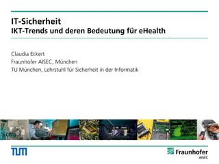 IT-Sicherheit
IKT-Trends und deren Bedeutung für eHealth


Claudia Eckert
Fraunhofer AISEC, München
TU München, Lehrstuhl für Sicherheit in der Informatik




                                       1
 
