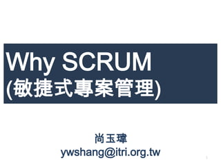 Why SCRUM
(敏捷式專案管理)

        尚玉瑋
   ywshang@itri.org.tw   1
 