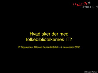 Hvad sker der med
folkebibliotekernes IT?
Michael Anker
IT faggruppen, Odense Centralbibliotek - 5. september 2012
 