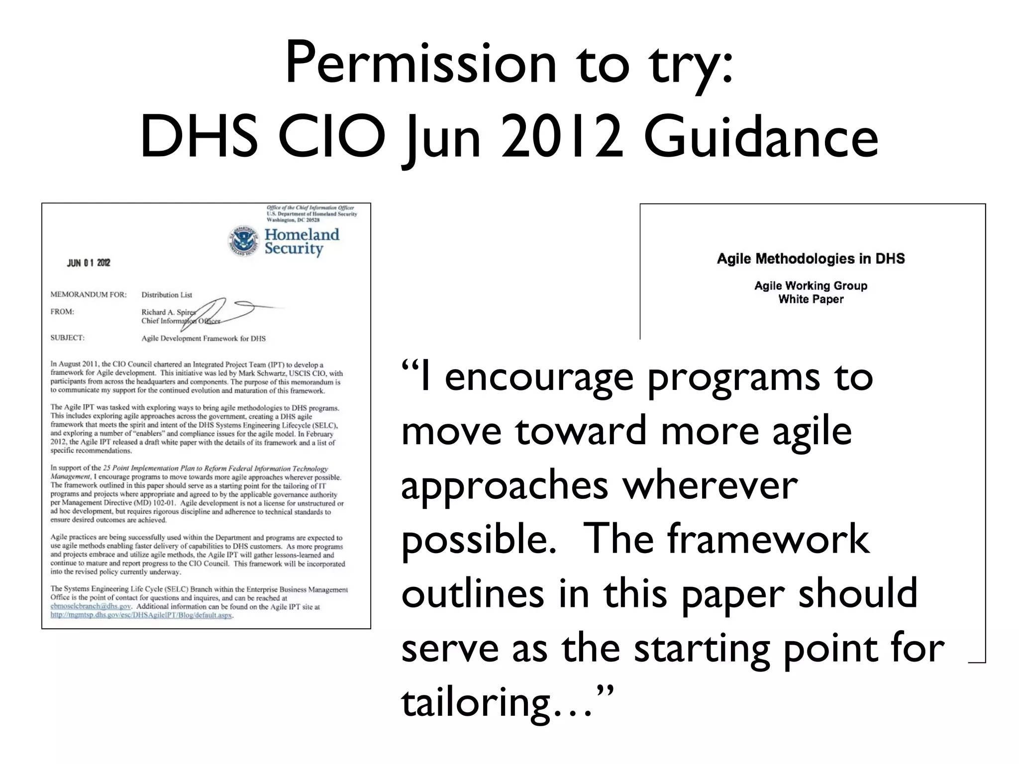 Permission to try:
DHS CIO Jun 2012 Guidance


        “I encourage programs to
        move toward more agile
        approaches wherever
        possible. The framework
        outlined in this paper should
        serve as the starting point for
        tailoring…”
 