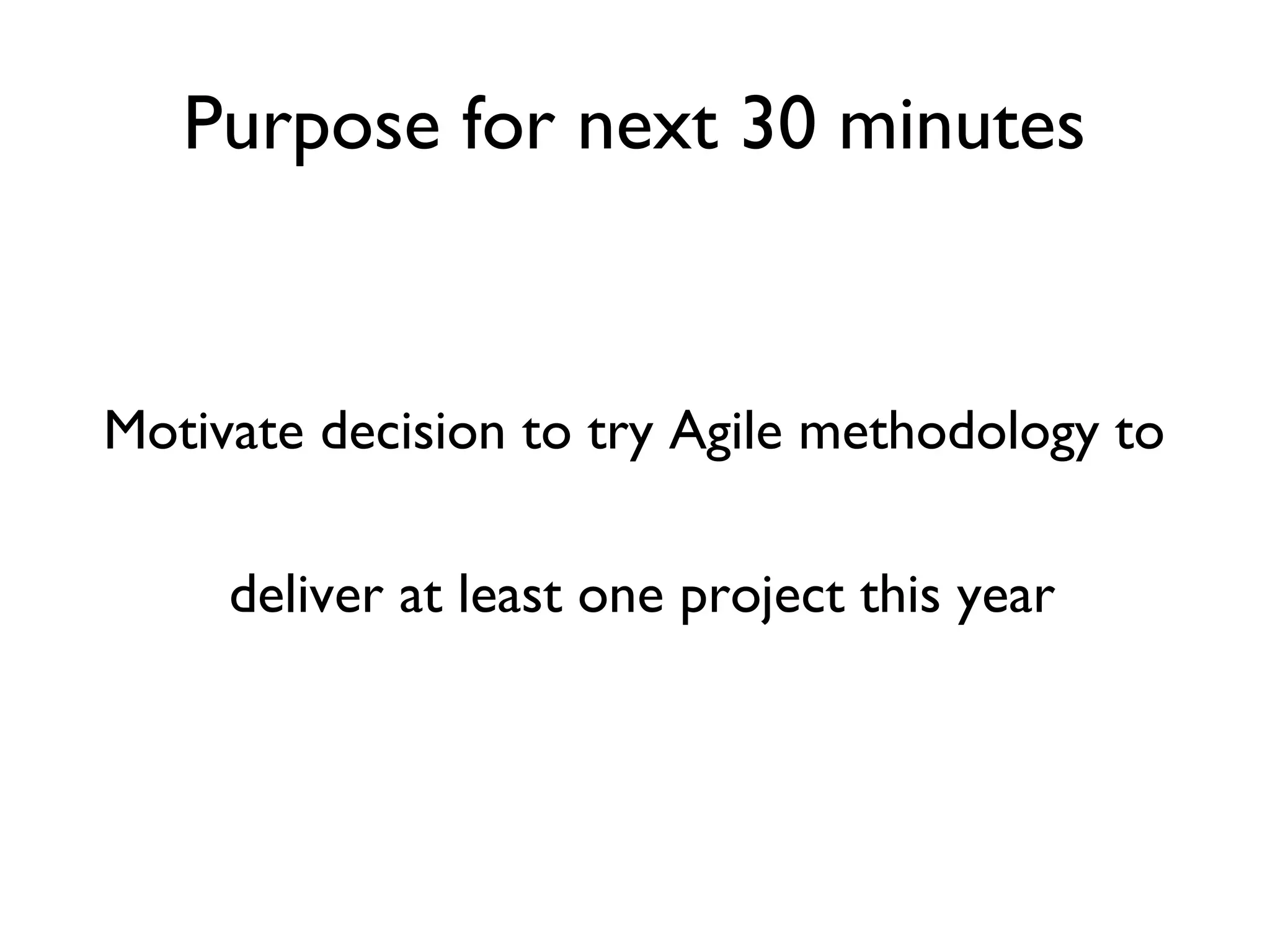 Purpose for Next 30 Minutes


Motivate decision to try Agile methodology to

     deliver at least one project this year
 