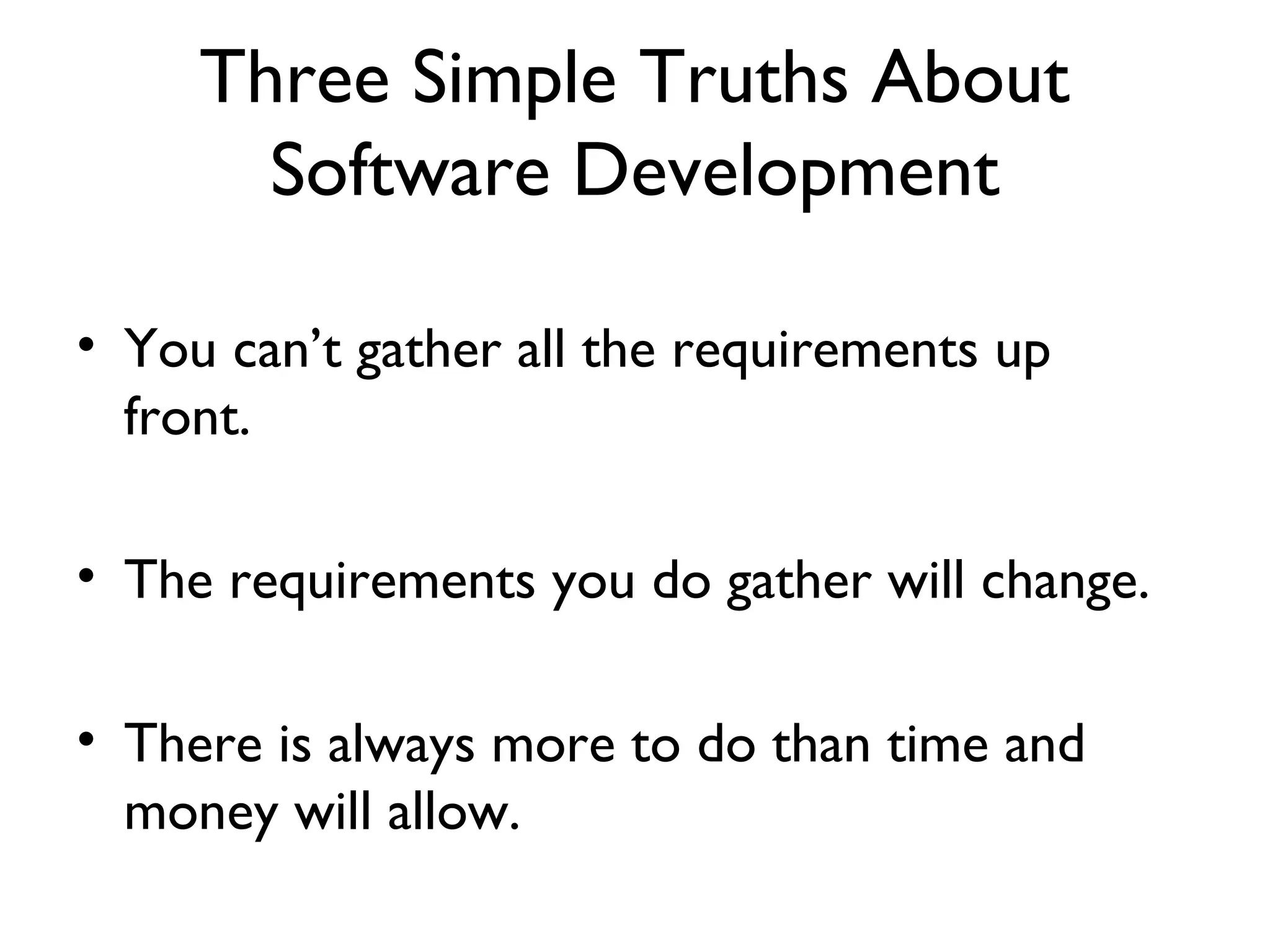 Three Simple Truths About
       Software Development

• You can’t gather all the requirements up
  front.

• The requirements you do gather will change.

• There is always more to do than time and
  money will allow.
 