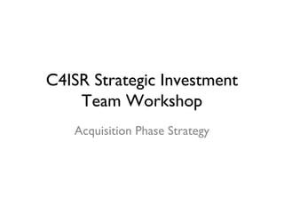 C4ISR Strategic Investment
    Team Workshop
   Acquisition Phase Strategy
 