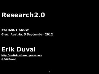 Research2.0

#STR20, I-KNOW
Graz, Austria, 5 September 2012




Erik Duval
http://erikduval.wordpress.com
@ErikDuval




                                 1
 