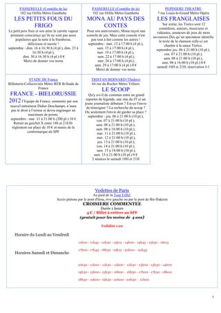 PASSERELLE (Comédie de la)                            PASSERELLE (Comédie de la)                       PEPINIERE THEATRE
       102 rue Orfila Métro Gambetta                         102 rue Orfila Métro Gambetta               7 rue Louis-le-Grand Métro Opéra
    LES PETITS FOUS DU                                   MONA AU PAYS DES                                LES FRANGLAISES
                                                                                                             Sur scène, les Tistics sont 12
          FRIGO                                              CONTES                                       comédiens, auteurs, musiciens et
Le petit pois frais et son amie la carotte vapeur        Pour son anniversaire, Mona reçoit une         vidéastes, amateurs de jeux de mots
  prennent conscience qu’ils ne sont pas aussi           console de jeu. Mais cette console n'est     savoureux.Dès qu’un spectateur identifie
     populaires que la tarte à la framboise,                pas tout à fait comme les autres !            le texte de la chanson celle-ci est
              délicieuse et sucrée !                      septembre : mer. 12 à 17:00 h (4 pl.),              chantée à la sauce Tistics.
septembre : dim. 16 à 16:30 h (4 pl.), dim. 23 à                sam. 15 à 17:00 h (4 pl.),              septembre jeu. 06 à 21:00 h (10 pl.),
                 16:30 h (4 pl.),                               mer. 19 à 17:00 h (4 pl.),                    ven. 07 à 21:00 h (10 pl.),
          dim. 30 à 16:30 h (4 pl.) 0 €                         sam. 22 à 17:00 h (4 pl.),                    sam. 08 à 21:00 h (10 pl.),
          Merci de donner vos noms                               mer. 26 à 17:00 h (4 pl.),                 sam. 08 à 16:00 h (10 pl.) 0 €
                                                              sam. 29 à 17:00 h (4 pl.) 0 €              samedi 16H et 21H, réservation J-1
                                                               Merci de donner vos noms

              STADE DE France                               TRISTAN BERNARD (Théâtre)
Billetterie-Collectivités Métro RER B-Stade de              64 rue du Rocher Métro Villiers
                     France
                                                                   LE SCOOP
FRANCE - BIELORUSSIE                                       Qu'y a-t-il de commun entre un grand
                                                         reporter de légende, une star du JT et un
2012 l’Equipe de France, emmenée par son                jeune journaliste débutant ? Est-ce l'envie
 nouvel entraineur Didier Deschamps, n’aura              de témoigner ? La recherche du scoop ?
 pas le droit à l’erreur et devra engranger un          Ou seulement l'envie de garder sa place ?
              maximum de points.                          septembre : jeu. 06 à 21:00 h (10 pl.),
 septembre : mar. 11 à 21:00 h (200 pl.) 10 €                   ven. 07 à 21:00 h (10 pl.),
   Retrait au guichet X entre 18h et 21h30.                     sam. 08 à 21:00 h (10 pl.),
  règlement sur place de 10 € et munis de la                    sam. 08 à 18:00 h (10 pl.),
             contremarque du SPF                                mar. 11 à 21:00 h (10 pl.),
                                                                mer. 12 à 21:00 h (10 pl.),
                                                                 jeu. 13 à 21:00 h (10 pl.),
                                                                ven. 14 à 21:00 h (10 pl.),
                                                                sam. 15 à 18:00 h (10 pl.),
                                                              sam. 15 à 21:00 h (10 pl.) 0 €
                                                             2 séances le samedi 18H et 21H




                                                               Vedettes de Paris
                                                         Au pied de la Tour Eiffel.
                                 Accès piétons par le pont d'Iéna, rive gauche ou par le pont de Bir-Hakeim
                                                       CROISIERE COMMENTEE
                                                                Durée 1 heure
                                                        4 € / Billet à retirer au SPF
                                                     (gratuit pour les moins de 4 ans)

                                                                   Validité 1 an

    Horaire du Lundi au Vendredi
                                                    11h00 - 11h45 - 12h30 - 13h15 - 14h00 - 14h45 - 15h30 - 16h15

                                                    17h00 - 17h45 - 18h30 - 19h15 - 20h00 - 20h45
    Horaires Samedi et Dimanche

                                                 10h30 - 11h00 - 11h30 - 12h00 - 12h30 - 13h00 - 13h30 - 14h00

                                                 14h30 - 15h00 - 15h30 - 16h00 - 16h30 - 17h00 - 17h30 - 18h00

                                                 18h30 - 19h00 - 19h30 - 20h00 - 20h30 - 21h00




                                                                                                                                            7
 