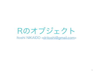 Rのオブジェクト
Itoshi NIKAIDO <dritoshi@gmail.com>




                                      1
 