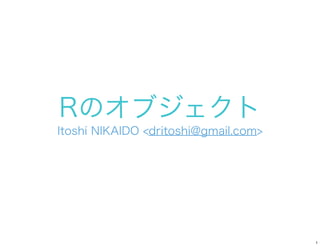 Rのオブジェクト
Itoshi NIKAIDO <dritoshi@gmail.com>




                                      1
 