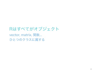 Rはすべてがオブジェクト
vector, matrix, 関数...
ひとつのクラスに属する




                        2
 