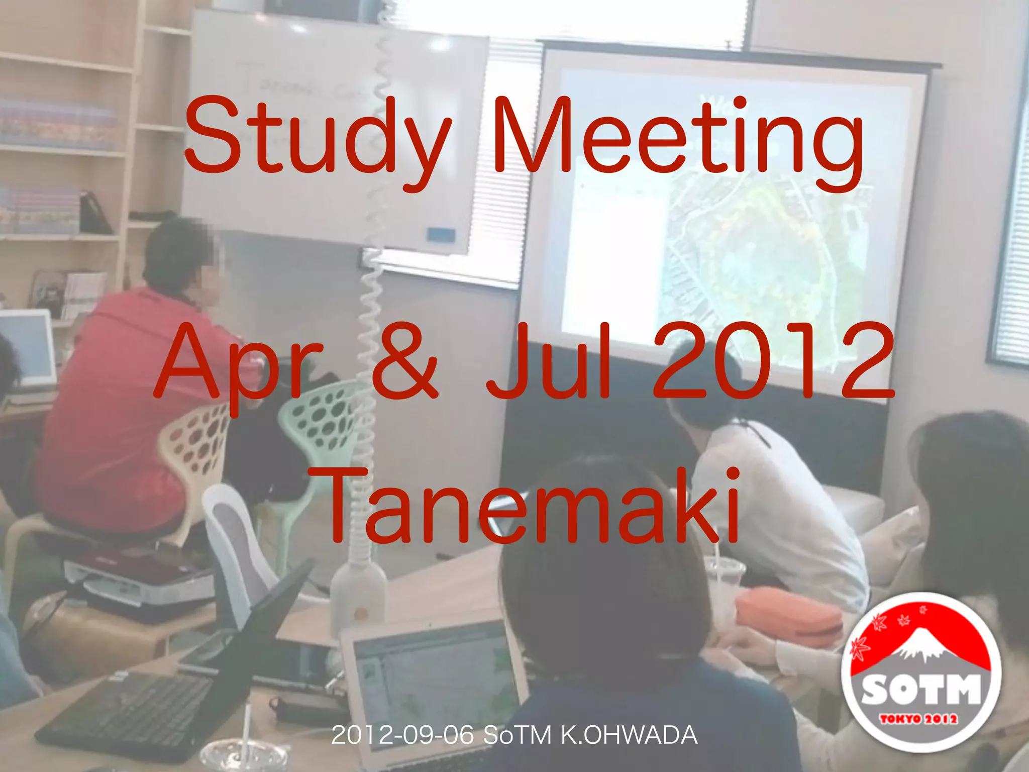 Study Meeting

Apr ＆ Jul 2012
   Tanemaki

   2012-09-06 SoTM K.OHWADA
 