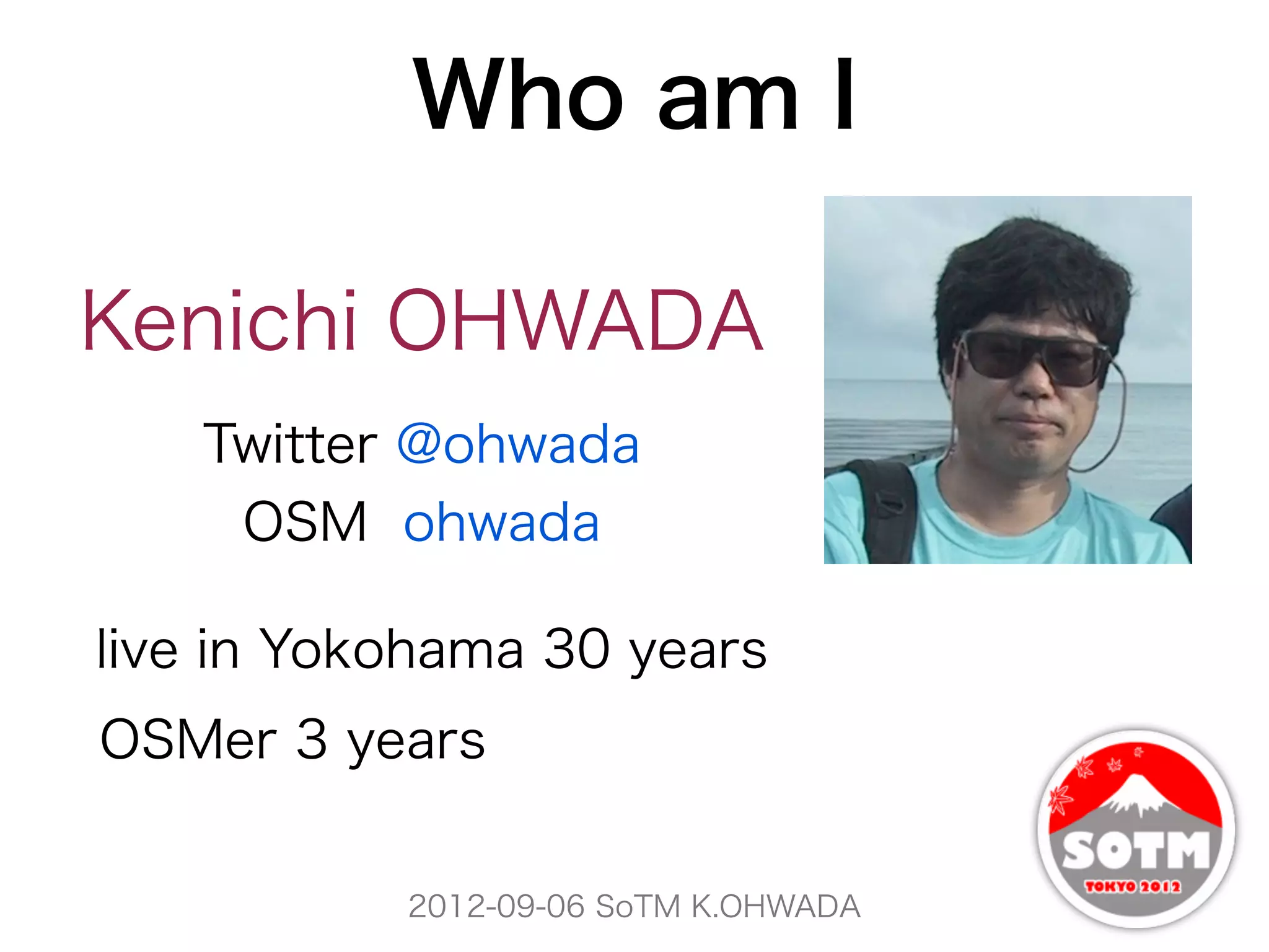 Who am I

Kenichi OHWADA
   Twitter @ohwada
    OSM ohwada

live in Yokohama 30 years
OSMer 3 years


           2012-09-06 SoTM K.OHWADA
 