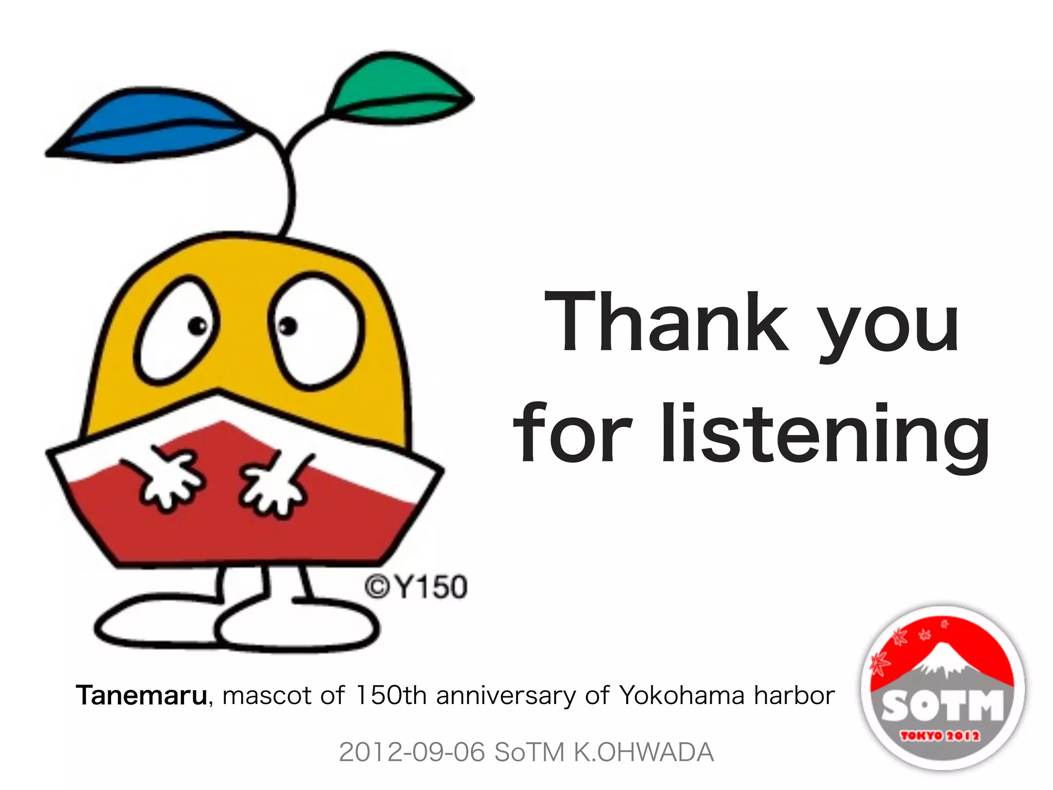 Thank you
                                for listening


Tanemaru, mascot of 150th anniversary of Yokohama harbor

                   2012-09-06 SoTM K.OHWADA
 