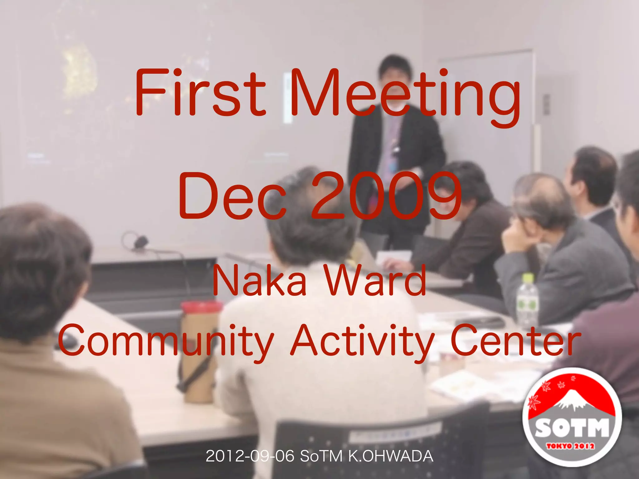First Meeting
     Dec 2009
     Naka Ward
Community Activity Center

       2012-09-06 SoTM K.OHWADA
 
