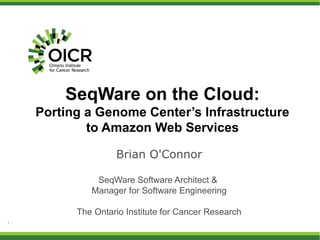 SeqWare on the Cloud:
Porting a Genome Center’s Infrastructure
        to Amazon Web Services

               Brian O'Connor

          SeqWare Software Architect &
         Manager for Software Engineering

      The Ontario Institute for Cancer Research
 