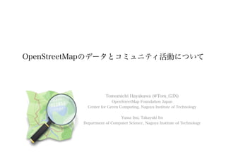 OpenStreetMapのデータとコミュニティ活動について




                     Tomomichi Hayakawa (@Tom_G3X)
                         OpenStreetMap Foundation Japan
            Center for Green Computing, Nagoya Institute of Technology

                            Yuma Imi, Takayuki Ito
          Department of Computer Science, Nagoya Institute of Technology
 