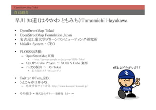OpenStreetMap Tokai	

ԼB	

紨 ֪Ϥ䤫 ȤߤTomomichi Hayakawa	
??   OpenStreetMap Tokai	
??   OpenStreetMap Foundation Japan 	
??   ݹIѧ`󥳥ԥ`ƥо 	
??   Malaika System C CEO	

?? FLOSSʻ	
     C? OpenStreetMap|	
           ??   - http://groups.google.co.jp/group/OSM-Tokai	
     C? XOOPS Cube Project ? XOOPS Cube |	
     C? FLOSS@ɽ ? DS-Tokai	
           ?? ݤΥ᥿?ߥ˥ƥ	

?? Twitter @Tom_G3X	
??   ߴվС	
     C? 󥵥\- http://www.kasugai-komaki.jp/	

??   ǰ???ʽ祶 C ȡۡȤ????	
 