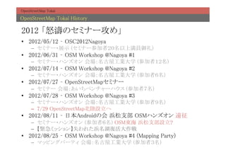 OpenStreetMap Tokai	

OpenStreetMap Tokai History	

2012 ŭΥߥʩ`᡹	
?? 2012/05/12 C OSC2012Nagoya	
     C? ߥʩ`?չʾ (ߥʩ`μߣϜT)	
?? 2012/06/31 C OSM Workshop @Nagoya #1	
     C? ߥʩ`?ϥ󥺥 ݹIѧ (μߣ)	
?? 2012/07/14 C OSM Workshop @Nagoya #2	
     C? ߥʩ`?ϥ󥺥 ݹIѧ (μߣ)	
?? 2012/07/27 C OpenStreetMapߥʩ`	
     C? ߥʩ` ٥`ϥ (μߣ)	
?? 2012/07/28 C OSM Workshop @Nagoya #3	
     C? ߥʩ`?ϥ󥺥 ݹIѧ (μߣ)	
     C? 7/29 OpenStreetMapO	
?? 2012/08/11 C ձAndroidλ ֧ OSMϥ󥺥 h	
     C? ߥʩ`?ϥ󥺥 (μߣ) OSM| ֧O?	
     C? oߥåʧ줿ͻ	
?? 2012/08/25 C OSM Workshop @Nagoya #4 (Mapping Party)	
     C? ޥåԥ󥰥ѩ`ƥ ݹIѧ (μߣ)	
 