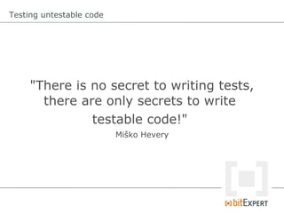 Testing untestable code




     "There is no secret to writing tests,
       there are only secrets to write
               testable code!"
                          Miško Hevery
 