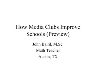 How Media Clubs Improve
   Schools (Preview)
     John Baird, M.Sc.
       Math Teacher
        Austin, TX
 